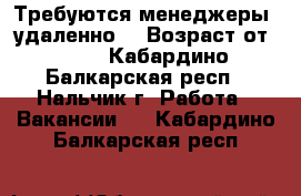 Требуются менеджеры (удаленно) › Возраст от ­ 18 - Кабардино-Балкарская респ., Нальчик г. Работа » Вакансии   . Кабардино-Балкарская респ.